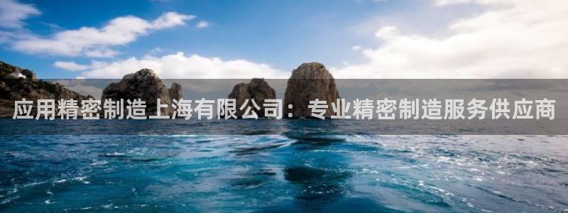 彩神怎么样可以提现：应用精密制造上海有限公司：专业精密制造服务供应商