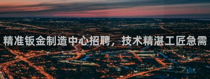 彩神v8有多久了?靠谱吗：精准钣金制造中心招聘，技术精湛工匠急需