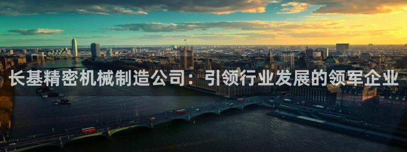 彩神争霸官方下载2017：长基精密机械制造公司：引领行业发展的领军企业