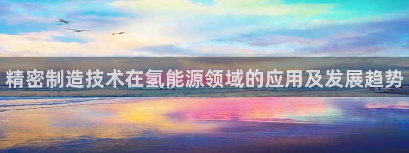 彩神ix是真的吗：精密制造技术在氢能源领域的应用及发展趋势