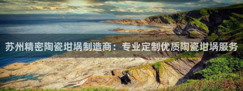 彩神VII购彩中心：苏州精密陶瓷坩埚制造商：专业定制优质陶瓷坩埚服务