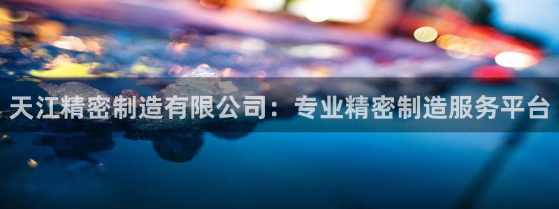 彩神大发官网：天江精密制造有限公司：专业精密制造服务平台