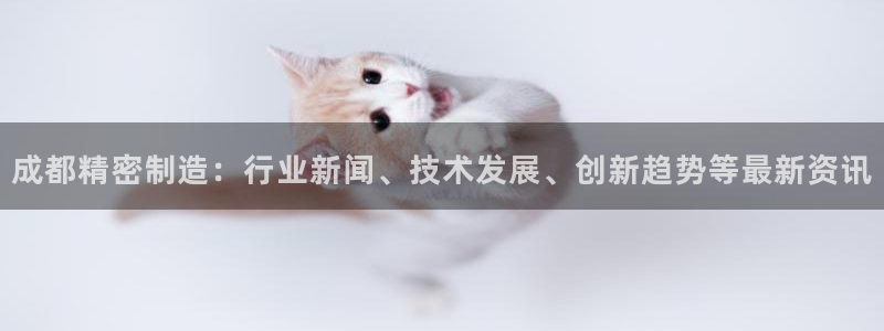 彩神vip购彩大厅下载：成都精密制造：行业新闻、技术发展、创新趋势等最新资讯