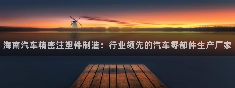 彩神8最新版下载：海南汽车精密注塑件制造：行业领先的汽车零部件生产厂家