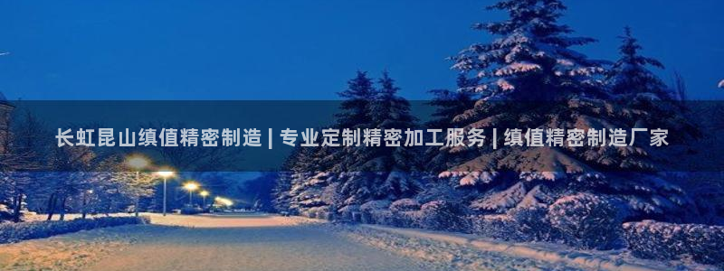 大发彩神争：长虹昆山缜值精密制造 | 专业定制精密加工服务 | 缜值精密制造厂家