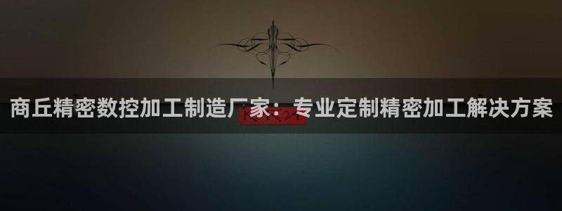 彩神网正规吗：商丘精密数控加工制造厂家：专业定制精密加工解决方案