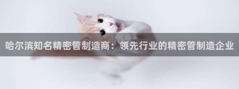 彩神怎么样可以提现：哈尔滨知名精密管制造商：领先行业的精密管制造企业