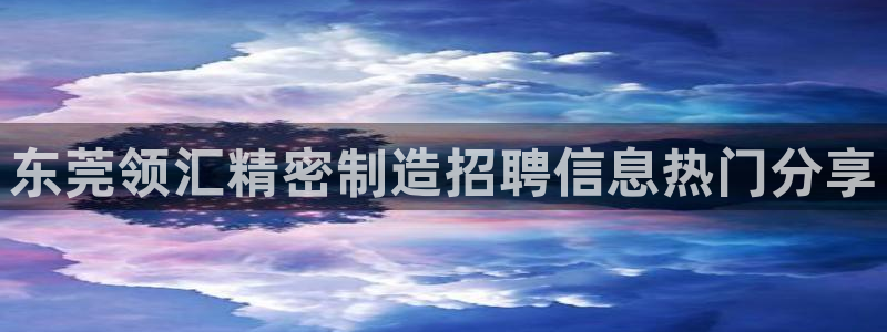 大发彩神官网下载：东莞领汇精密制造招聘信息热门分享