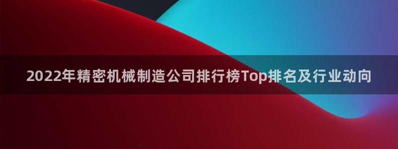 彩神vi官网版：2022年精密机械制造公司排行榜Top排名及行业动向