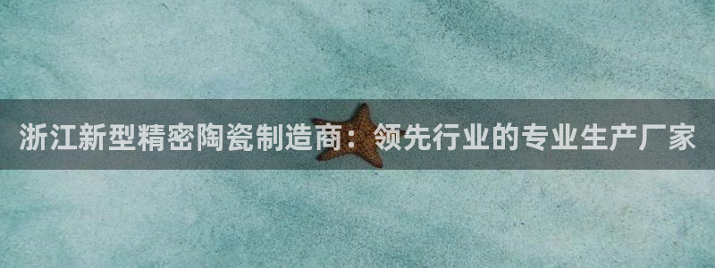 彩神通官网下载：浙江新型精密陶瓷制造商：领先行业的专业生产厂家