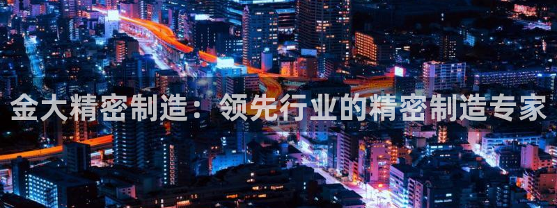 彩神怎么样可以提现：金大精密制造：领先行业的精密制造专家