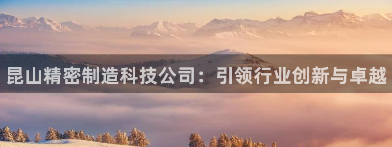 彩神ix平台：昆山精密制造科技公司：引领行业创新与卓越