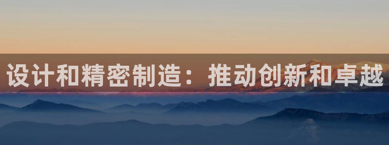 彩神vii官网：设计和精密制造：推动创新和卓越