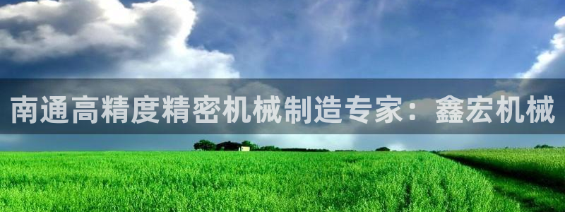 有谁知道彩神争霸的网址：南通高精度精密机械制造专家：鑫宏机械