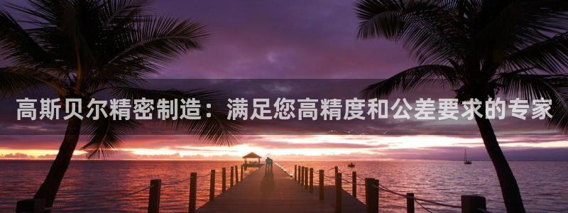 彩神vll首页环球：高斯贝尔精密制造：满足您高精度和公差要求的专家