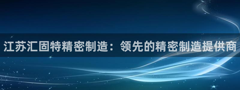 新版彩神v8登录教程：江苏汇固特精密制造：领先的精密制造提供商