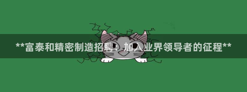 彩神v8平台正规吗：**富泰和精密制造招聘：加入业界领导者的征程**