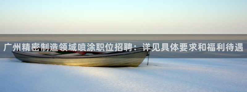 彩神v平台：广州精密制造领域喷涂职位招聘：详见具体要求和福利待遇