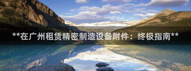彩神vlll官网网上购彩：**在广州租赁精密制造设备附件：终极指南**