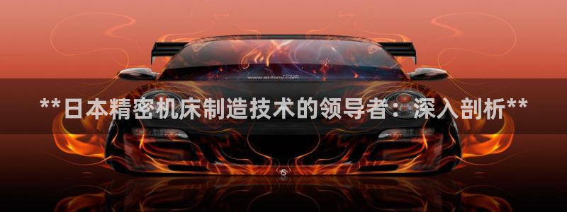 彩神ios下载：**日本精密机床制造技术的领导者：深入剖析**
