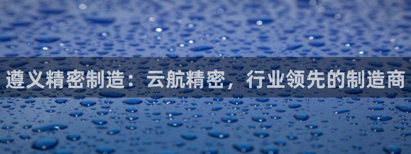 彩神到底能不能赚钱：遵义精密制造：云航精密，行业领先的制造商