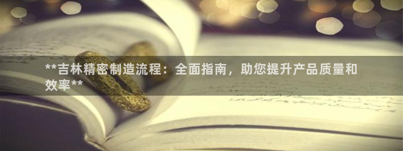 大发彩神官网下载：**吉林精密制造流程：全面指南，助您提升产品质量和
效率**