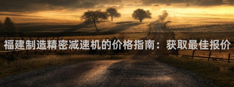 彩神8是正规平台吗知乎：福建制造精密减速机的价格指南：获取最佳报价