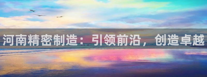 彩神V集团有限公司：河南精密制造：引领前沿，创造卓越