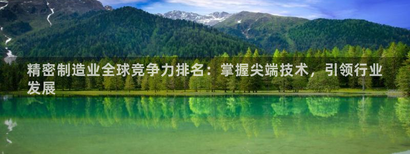 彩神可以提现吗：精密制造业全球竞争力排名：掌握尖端技术，引领行业
发展
