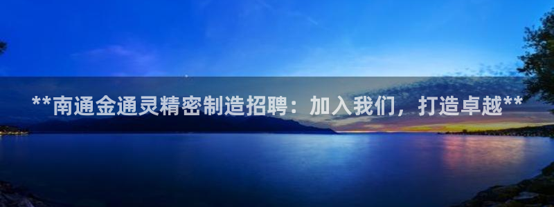 彩神v8是真的挣钱吗知乎：**南通金通灵精密制造招聘：加入我们，打造卓越**