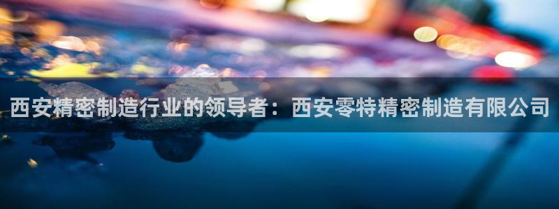 彩神赢了钱登录不上去：西安精密制造行业的领导者：西安零特精密制造有限公司