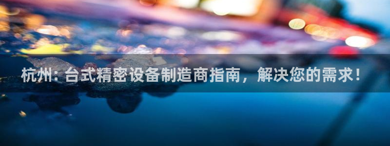 彩神赢钱了吗：杭州: 台式精密设备制造商指南，解决您的需求！