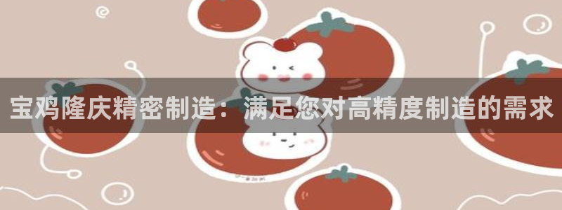 有谁知道彩神争霸的网址：宝鸡隆庆精密制造：满足您对高精度制造的需求