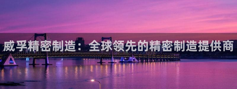 彩神购彩购彩大厅入口v：威孚精密制造：全球领先的精密制造提供商