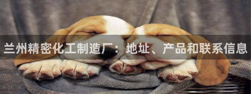 彩神v破解版：兰州精密化工制造厂：地址、产品和联系信息
