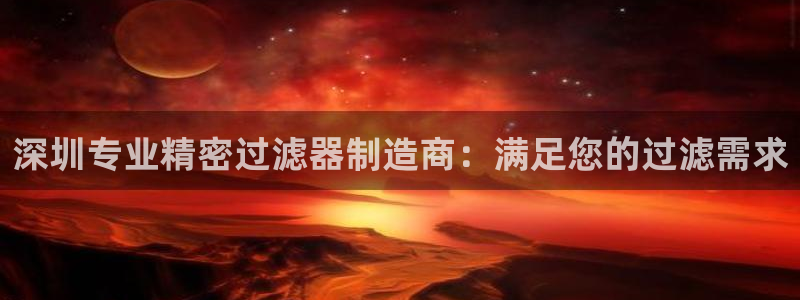 彩神v8手机客户端：深圳专业精密过滤器制造商：满足您的过滤需求