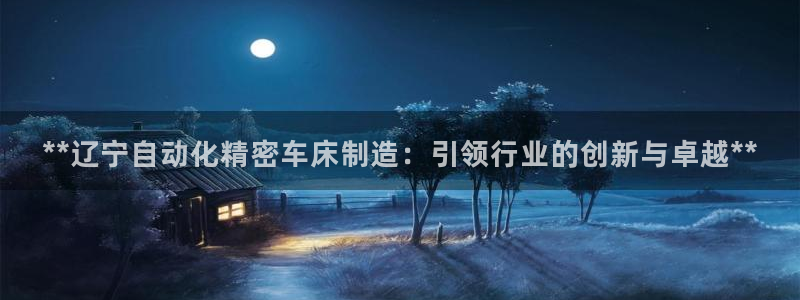 彩神客服电话：**辽宁自动化精密车床制造：引领行业的创新与卓越**