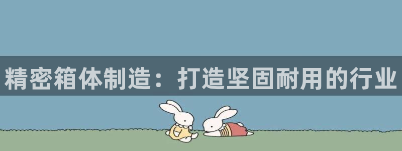 彩神v平台：精密箱体制造：打造坚固耐用的行业