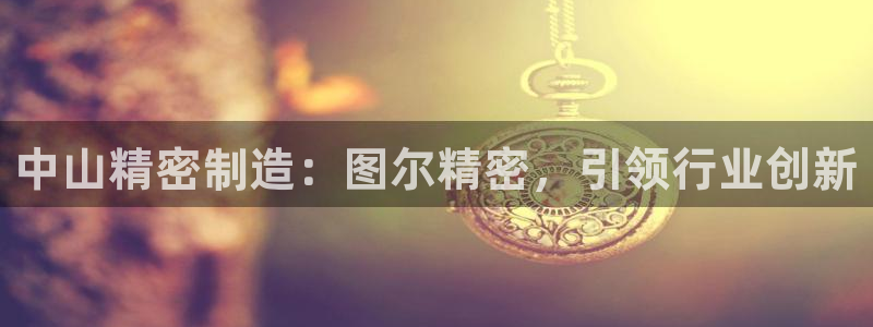 彩神8是正规平台吗：中山精密制造：图尔精密，引领行业创新