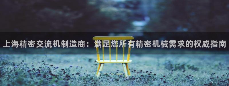 彩神V购彩大厅：上海精密交流机制造商：满足您所有精密机械需求的权威指南