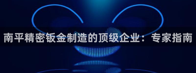 天天赢彩神：南平精密钣金制造的顶级企业：专家指南