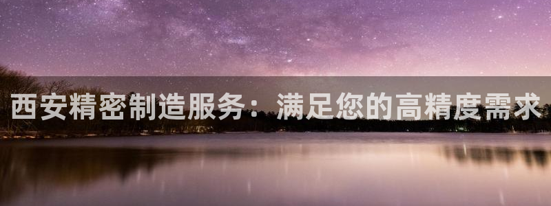 彩神购彩-购彩大厅入口36fr：西安精密制造服务：满足您的高精度需求
