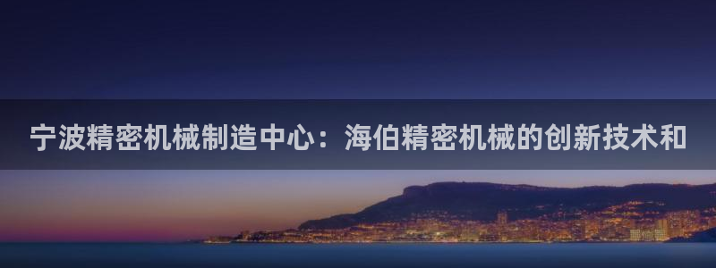 彩神新微聊：宁波精密机械制造中心：海伯精密机械的创新技术和
