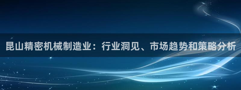 彩神vlll官方网：昆山精密机械制造业：行业洞见、市场趋势和策略分析