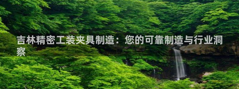 彩神v8手机客户端在哪：吉林精密工装夹具制造：您的可靠制造与行业洞
察