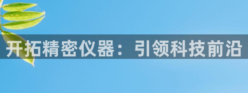 彩神app能挣到钱吗：开拓精密仪器：引领科技前沿