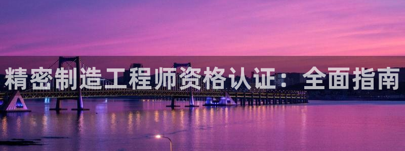 彩神v8平台正规吗知乎：精密制造工程师资格认证：全面指南