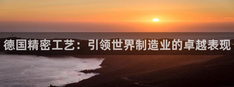 彩神天下专家专栏：德国精密工艺：引领世界制造业的卓越表现