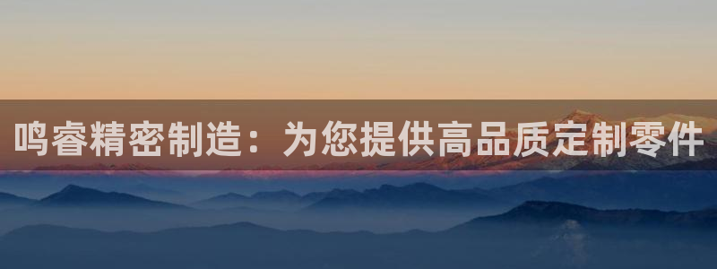 彩神购彩-购彩大厅入口老版：鸣睿精密制造：为您提供高品质定制零件