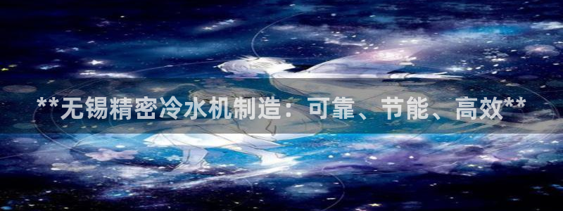 彩神争霸老平台：**无锡精密冷水机制造：可靠、节能、高效**